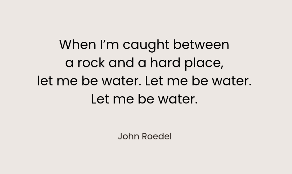 When I am caught between a rock and a hard place, let me be water John Roedel 