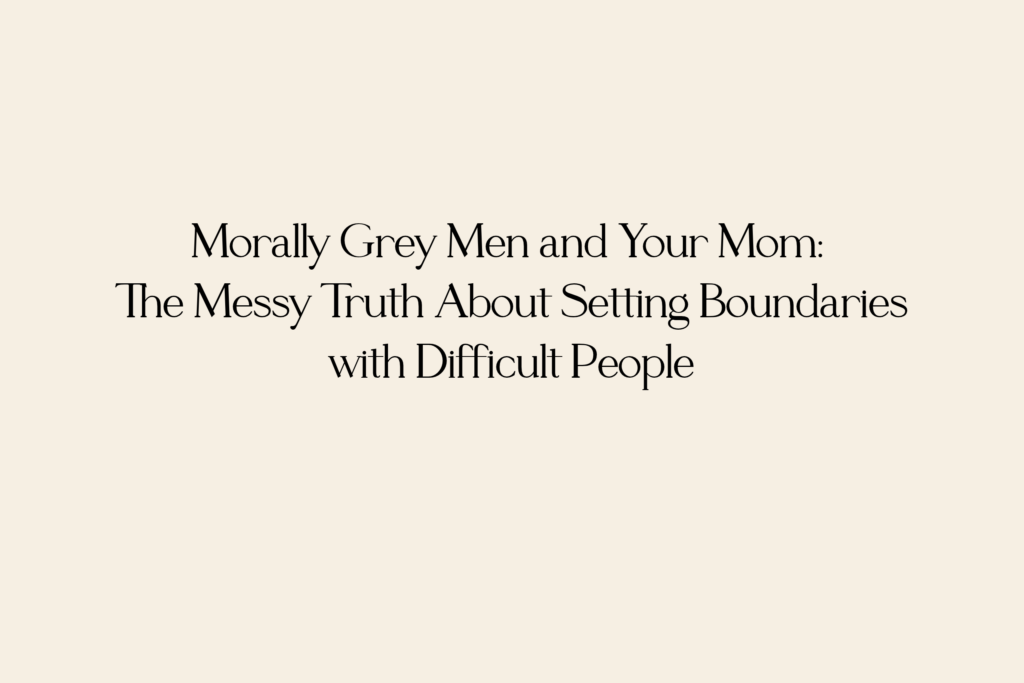 Morally Grey Men and Your Mom: The Messy Truth About Setting Boundaries with Difficult People